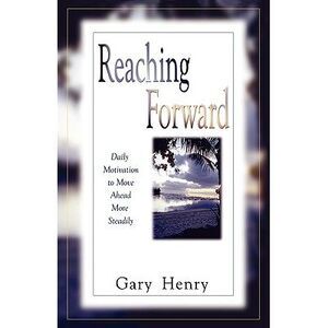 Reaching Forward: Daily Motivation to Move Ahead More Steadily -- Gary Henry